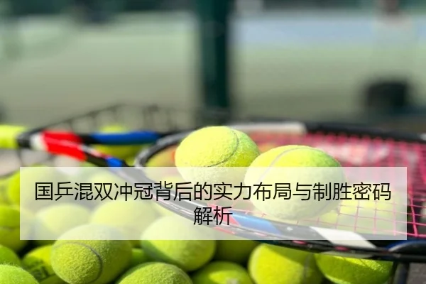 国乒混双冲冠背后的实力布局与制胜密码解析
