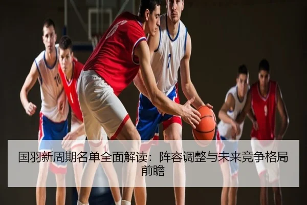 国羽新周期名单全面解读：阵容调整与未来竞争格局前瞻