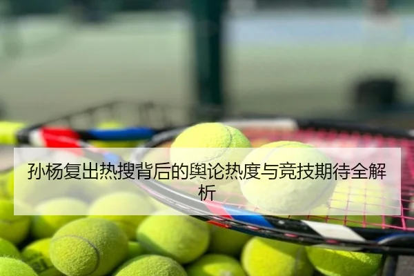 孙杨复出热搜背后的舆论热度与竞技期待全解析
