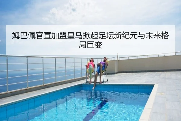 姆巴佩官宣加盟皇马掀起足坛新纪元与未来格局巨变