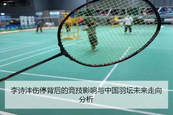 李诗沣伤停背后的竞技影响与中国羽坛未来走向分析