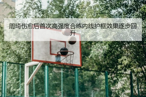 周琦伤愈后首次高强度合练内线护框效果逐步回升