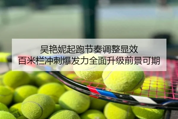吴艳妮起跑节奏调整显效 百米栏冲刺爆发力全面升级前景可期