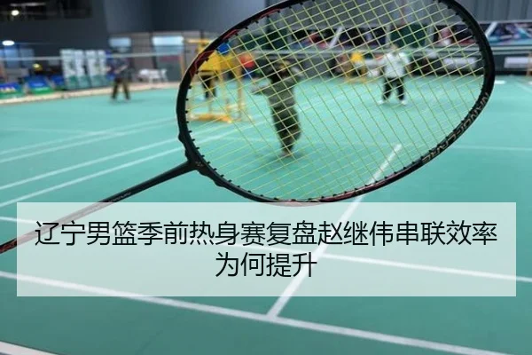 辽宁男篮季前热身赛复盘赵继伟串联效率为何提升