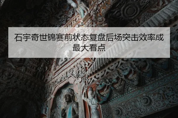 石宇奇世锦赛前状态复盘后场突击效率成最大看点