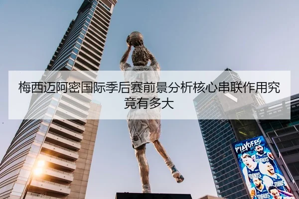 梅西迈阿密国际季后赛前景分析核心串联作用究竟有多大