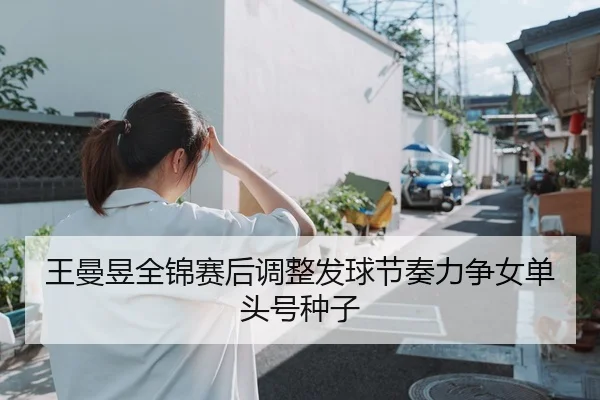 王曼昱全锦赛后调整发球节奏力争女单头号种子