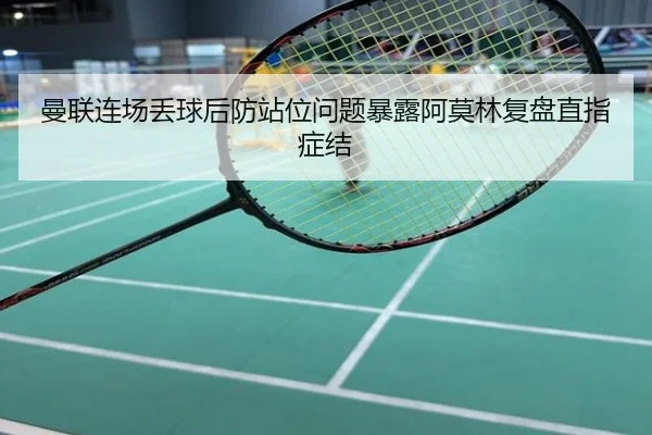 曼联连场丢球后防站位问题暴露阿莫林复盘直指症结